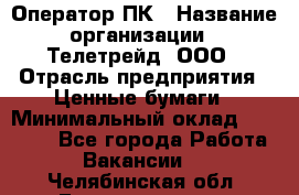 Оператор ПК › Название организации ­ Телетрейд, ООО › Отрасль предприятия ­ Ценные бумаги › Минимальный оклад ­ 40 000 - Все города Работа » Вакансии   . Челябинская обл.,Еманжелинск г.